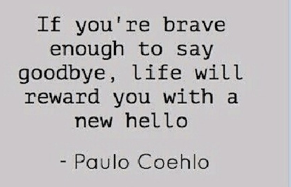 If you're brave enough to say goodbye, life will reward you with a new hello